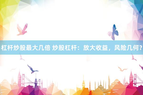 杠杆炒股最大几倍 炒股杠杆：放大收益，风险几何？