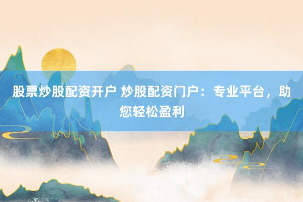 股票炒股配资开户 炒股配资门户：专业平台，助您轻松盈利