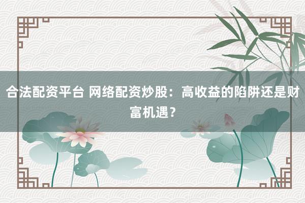 合法配资平台 网络配资炒股：高收益的陷阱还是财富机遇？