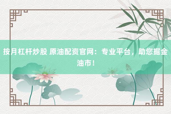 按月杠杆炒股 原油配资官网：专业平台，助您掘金油市！