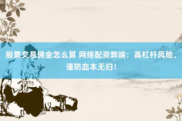 股票交易佣金怎么算 网络配资弊端：高杠杆风险，谨防血本无归！