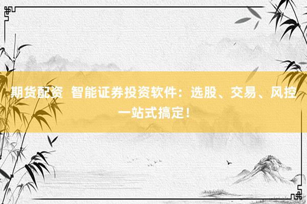 期货配资  智能证券投资软件：选股、交易、风控一站式搞定！