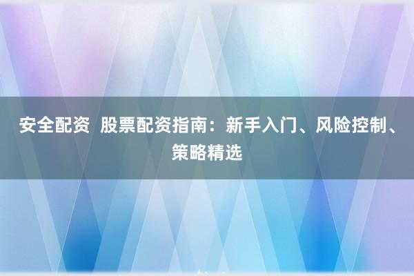 安全配资  股票配资指南：新手入门、风险控制、策略精选