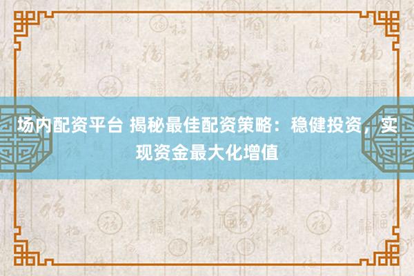 场内配资平台 揭秘最佳配资策略：稳健投资，实现资金最大化增值