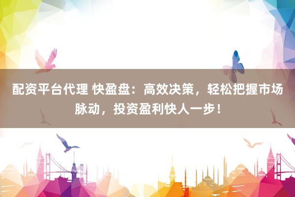 配资平台代理 快盈盘：高效决策，轻松把握市场脉动，投资盈利快人一步！