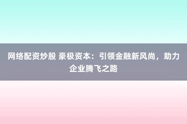 网络配资炒股 豪极资本：引领金融新风尚，助力企业腾飞之路