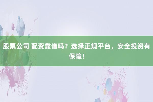 股票公司 配资靠谱吗？选择正规平台，安全投资有保障！