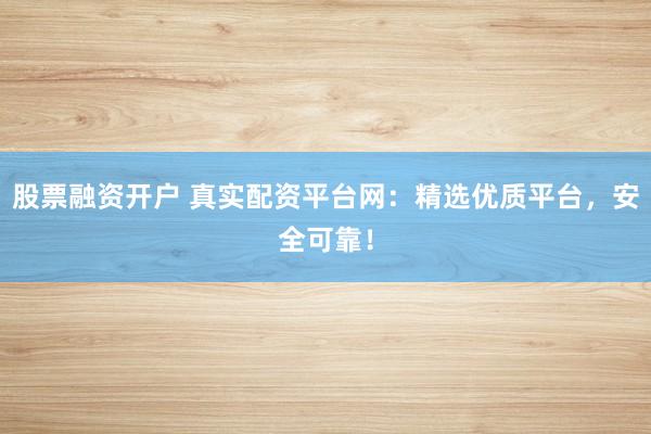 股票融资开户 真实配资平台网：精选优质平台，安全可靠！