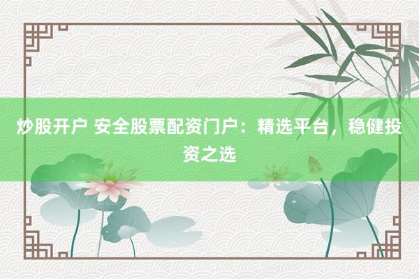 炒股开户 安全股票配资门户：精选平台，稳健投资之选