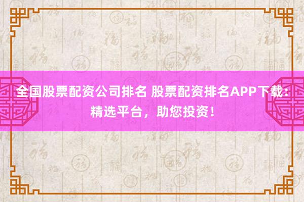 全国股票配资公司排名 股票配资排名APP下载：精选平台，助您投资！
