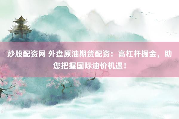 炒股配资网 外盘原油期货配资：高杠杆掘金，助您把握国际油价机遇！