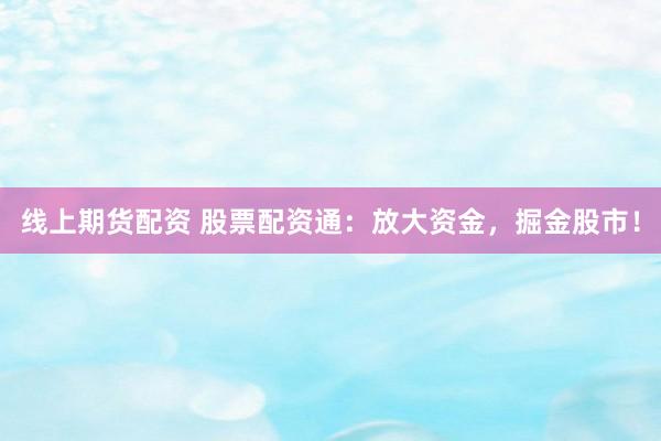线上期货配资 股票配资通：放大资金，掘金股市！