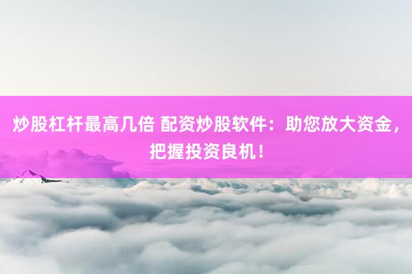 炒股杠杆最高几倍 配资炒股软件：助您放大资金，把握投资良机！
