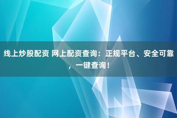线上炒股配资 网上配资查询：正规平台、安全可靠，一键查询！