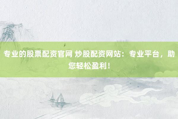 专业的股票配资官网 炒股配资网站：专业平台，助您轻松盈利！