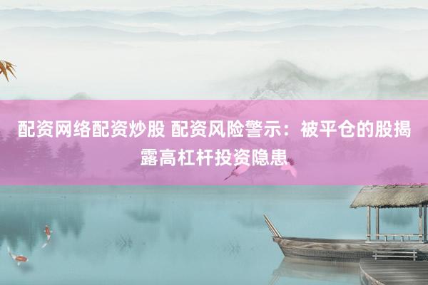 配资网络配资炒股 配资风险警示：被平仓的股揭露高杠杆投资隐患