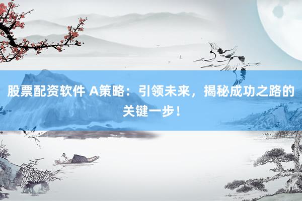 股票配资软件 A策略：引领未来，揭秘成功之路的关键一步！