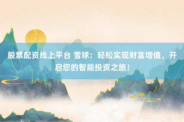 股票配资线上平台 雪球：轻松实现财富增值，开启您的智能投资之旅！