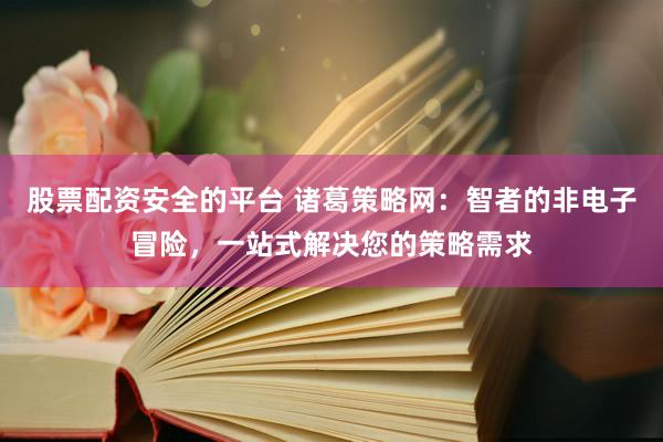 股票配资安全的平台 诸葛策略网：智者的非电子冒险，一站式解决您的策略需求