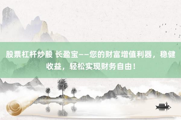 股票杠杆炒股 长盈宝——您的财富增值利器，稳健收益，轻松实现财务自由！