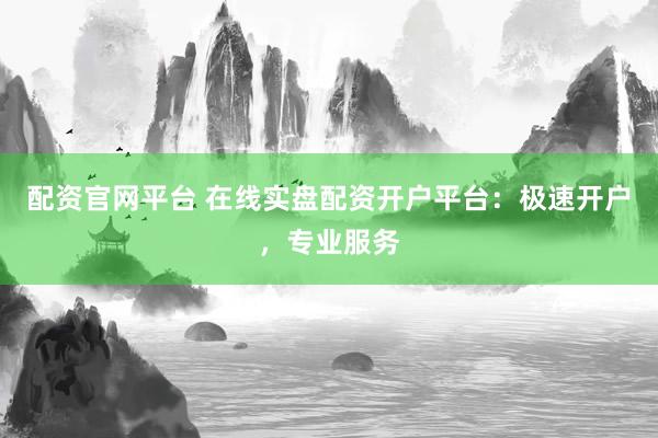 配资官网平台 在线实盘配资开户平台：极速开户，专业服务