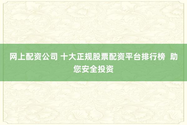 网上配资公司 十大正规股票配资平台排行榜  助您安全投资