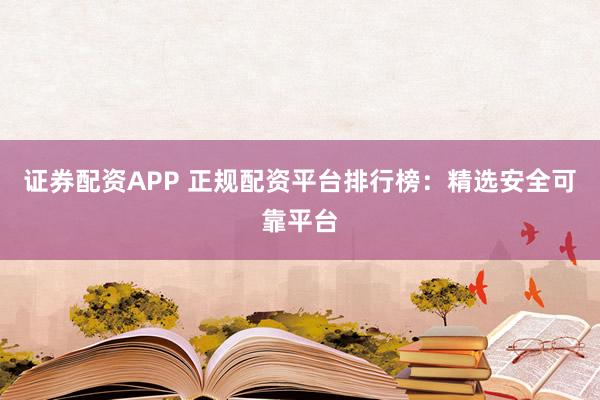 证券配资APP 正规配资平台排行榜：精选安全可靠平台