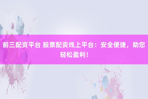 前三配资平台 股票配资线上平台：安全便捷，助您轻松盈利！