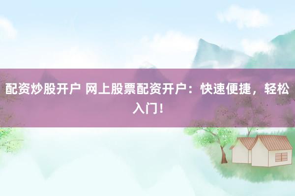 配资炒股开户 网上股票配资开户：快速便捷，轻松入门！
