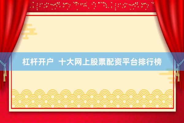 杠杆开户  十大网上股票配资平台排行榜