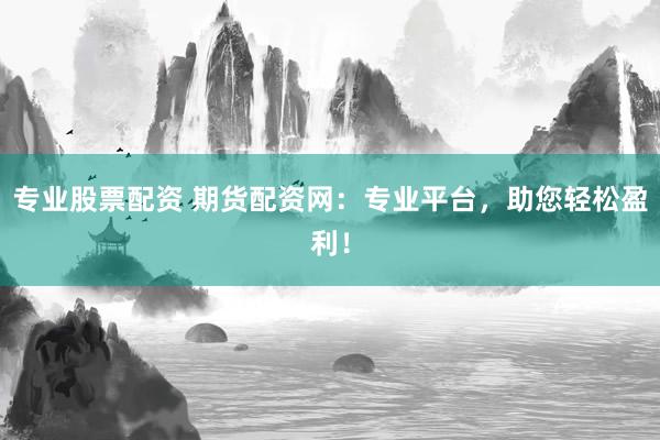专业股票配资 期货配资网：专业平台，助您轻松盈利！