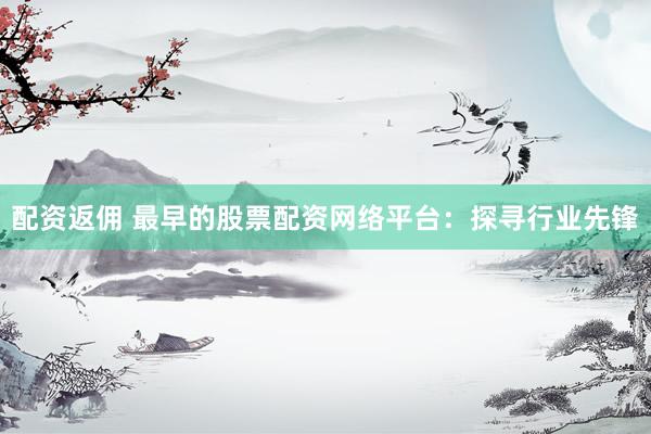 配资返佣 最早的股票配资网络平台：探寻行业先锋