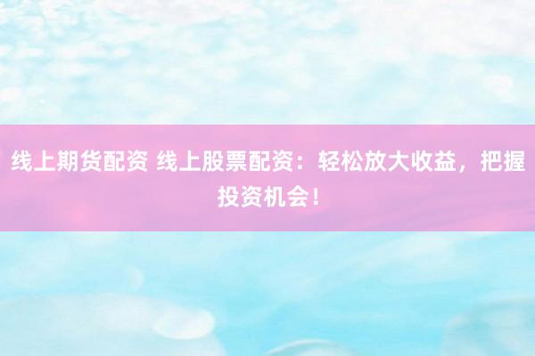 线上期货配资 线上股票配资：轻松放大收益，把握投资机会！