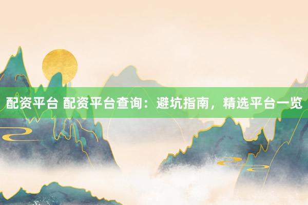 配资平台 配资平台查询：避坑指南，精选平台一览