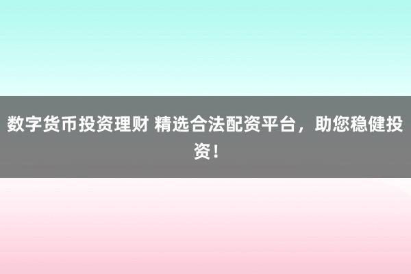 数字货币投资理财 精选合法配资平台，助您稳健投资！