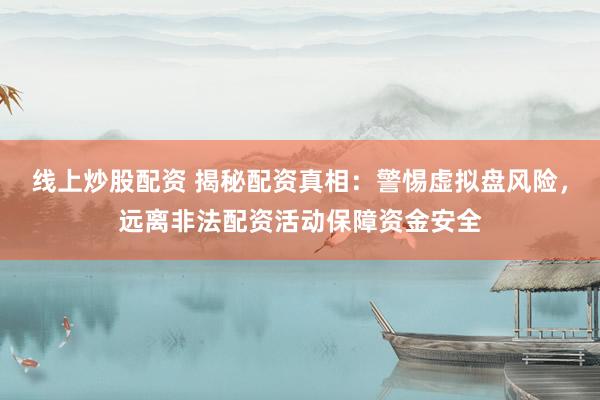 线上炒股配资 揭秘配资真相：警惕虚拟盘风险，远离非法配资活动保障资金安全
