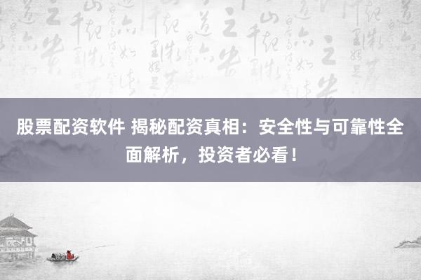 股票配资软件 揭秘配资真相：安全性与可靠性全面解析，投资者必看！