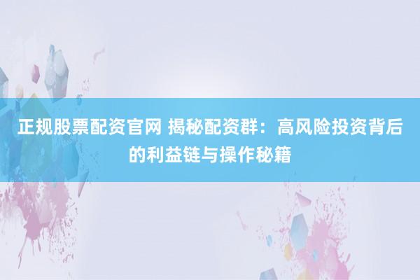 正规股票配资官网 揭秘配资群：高风险投资背后的利益链与操作秘籍