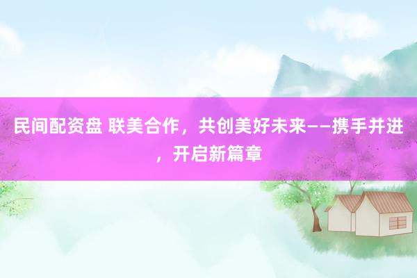 民间配资盘 联美合作，共创美好未来——携手并进，开启新篇章
