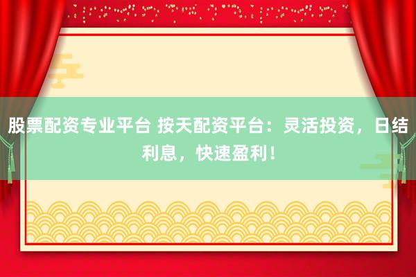 股票配资专业平台 按天配资平台：灵活投资，日结利息，快速盈利！