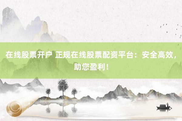 在线股票开户 正规在线股票配资平台：安全高效，助您盈利！