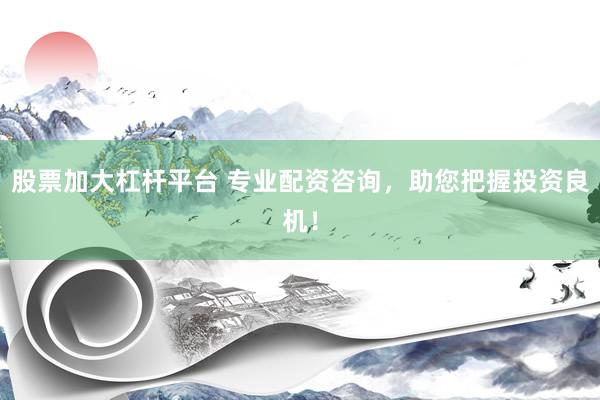 股票加大杠杆平台 专业配资咨询，助您把握投资良机！