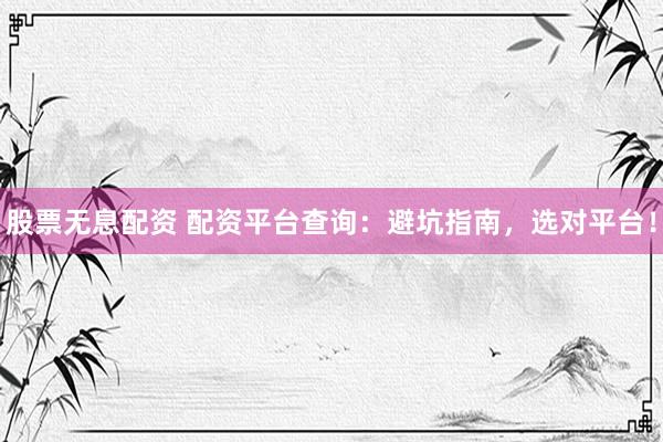 股票无息配资 配资平台查询：避坑指南，选对平台！