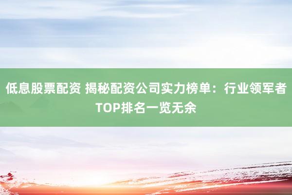 低息股票配资 揭秘配资公司实力榜单：行业领军者TOP排名一览无余