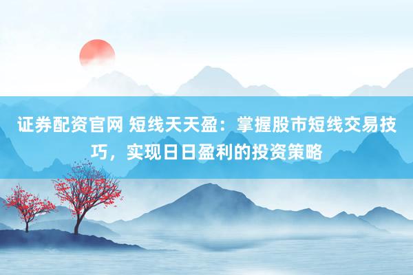证券配资官网 短线天天盈：掌握股市短线交易技巧，实现日日盈利的投资策略