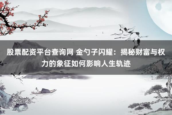 股票配资平台查询网 金勺子闪耀：揭秘财富与权力的象征如何影响人生轨迹