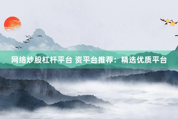 网络炒股杠杆平台 资平台推荐：精选优质平台