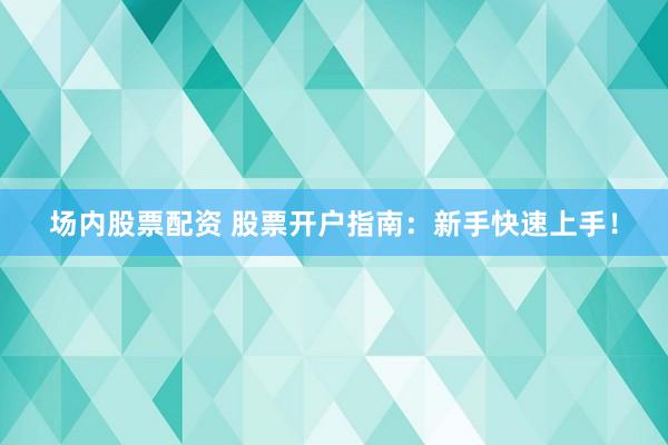 场内股票配资 股票开户指南：新手快速上手！