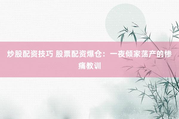 炒股配资技巧 股票配资爆仓：一夜倾家荡产的惨痛教训