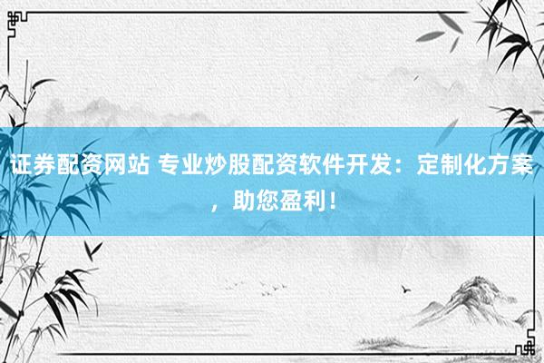 证券配资网站 专业炒股配资软件开发：定制化方案，助您盈利！